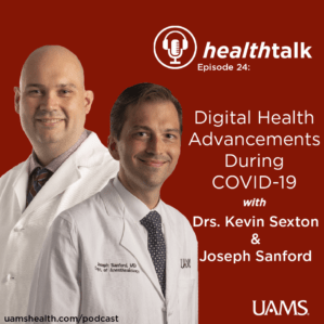 Graphic for Health Talk podcast. Text reads: Healthtalk Episode 24: Digital Health Advancements During COVID-19 with Drs. Kevin Sexton and Joseph Sanford, UAMS