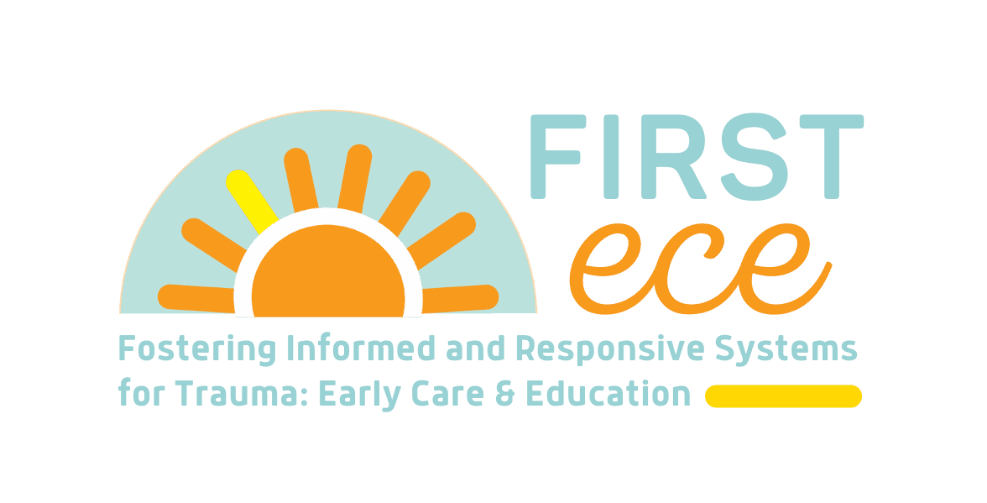First ECE logo. Includes the text: Fostering Informed and Responsive Systems for Trauma: Early Care and Education